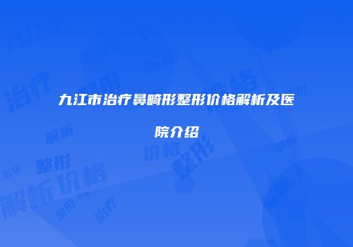 九江市治疗鼻畸形整形价格解析及医院介绍