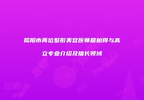 揭阳市两位整形美容医师詹柏得与高立专业介绍及擅长领域