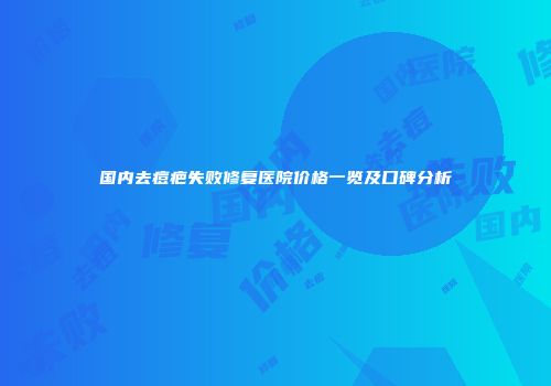 国内去痘疤失败修复医院价格一览及口碑分析