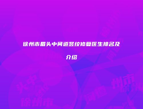 徐州市眉头中间道竖纹修复医生排名及介绍