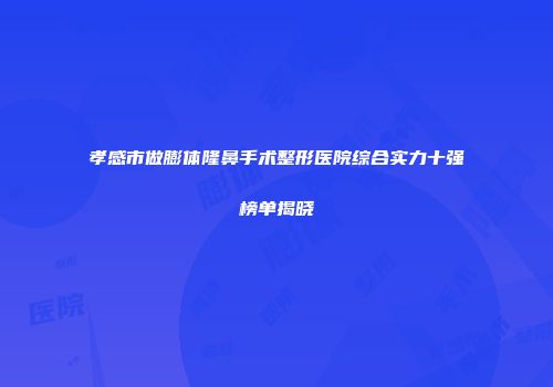 孝感市做膨体隆鼻手术整形医院综合实力十强榜单揭晓