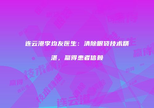 连云港李均友医生：清除眼袋技术精湛，赢得患者信赖