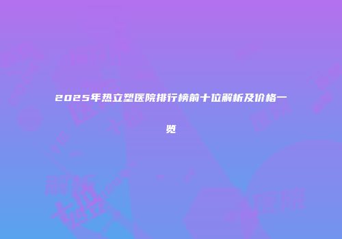 2025年热立塑医院排行榜前十位解析及价格一览