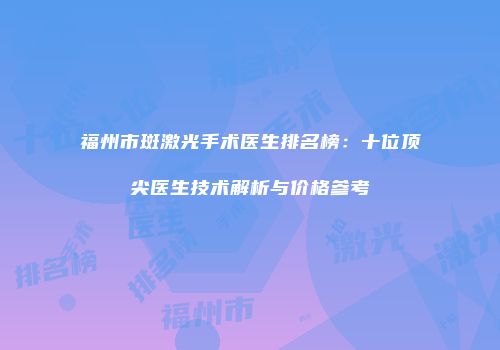 福州市斑激光手术医生排名榜：十位顶尖医生技术解析与价格参考
