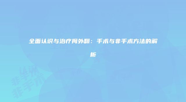 全面认识与治疗拇外翻：手术与非手术方法的解析
