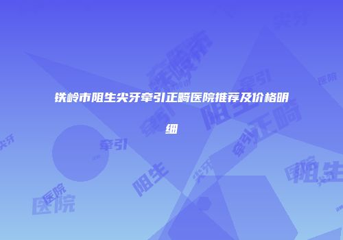铁岭市阻生尖牙牵引正畸医院推荐及价格明细