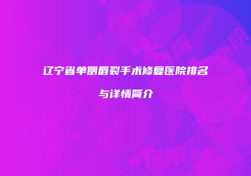 辽宁省单侧唇裂手术修复医院排名与详情简介