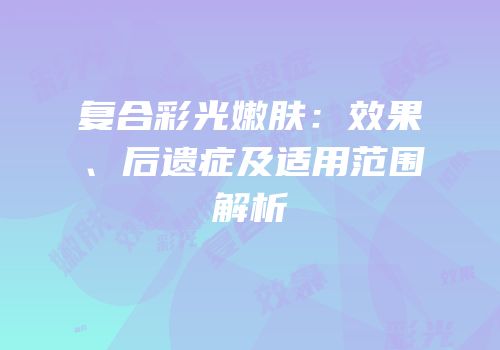 复合彩光嫩肤：效果、后遗症及适用范围解析