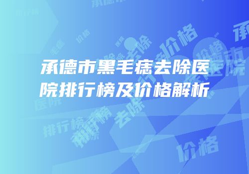 承德市黑毛痣去除医院排行榜及价格解析