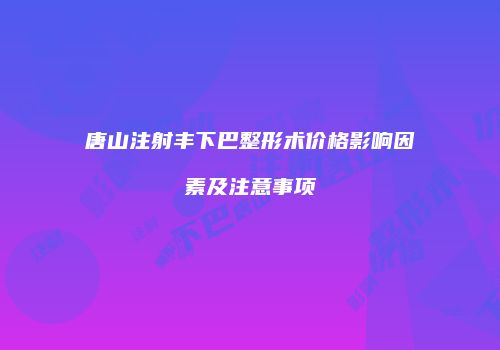 唐山注射丰下巴整形术价格影响因素及注意事项