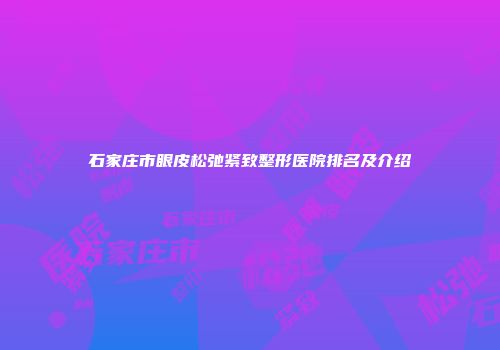 石家庄市眼皮松弛紧致整形医院排名及介绍