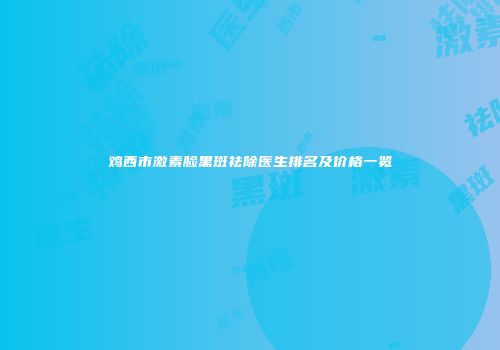 鸡西市激素脸黑斑祛除医生排名及价格一览