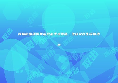 湖州市面部奥美定取出手术价格、医院及医生推荐指南