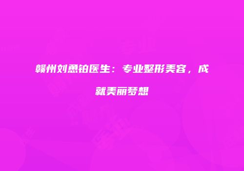 赣州刘恿铂医生：专业整形美容，成就美丽梦想