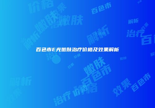 百色市E光嫩肤治疗价格及效果解析