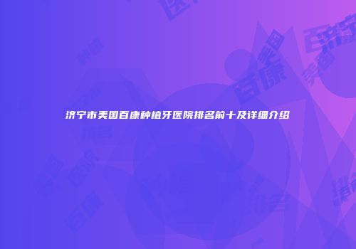济宁市美国百康种植牙医院排名前十及详细介绍