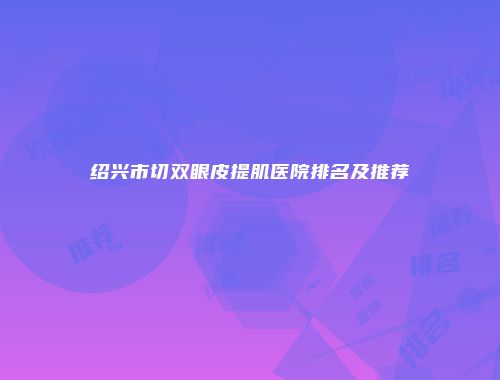 绍兴市切双眼皮提肌医院排名及推荐