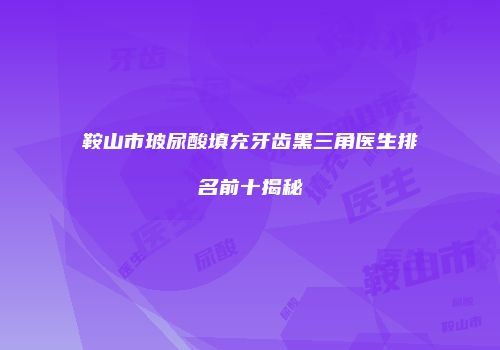 鞍山市玻尿酸填充牙齿黑三角医生排名前十揭秘