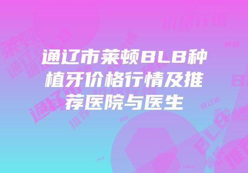 通辽市莱顿BLB种植牙价格行情及推荐医院与医生