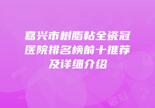 嘉兴市树脂粘全瓷冠医院排名榜前十推荐及详细介绍