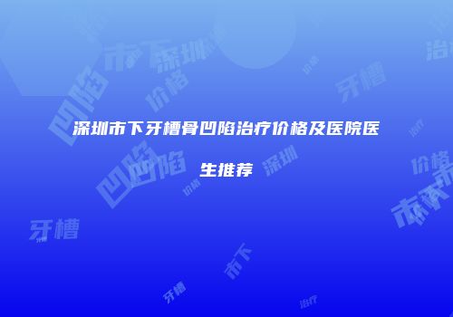 深圳市下牙槽骨凹陷治疗价格及医院医生推荐