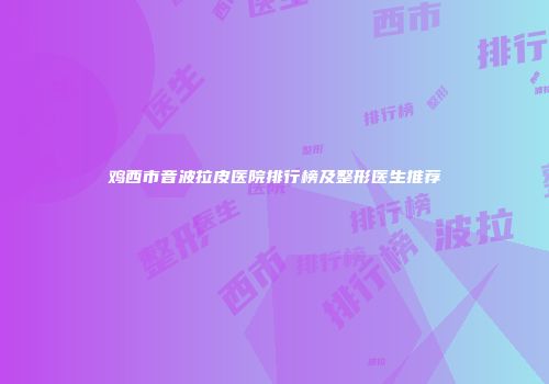 鸡西市音波拉皮医院排行榜及整形医生推荐