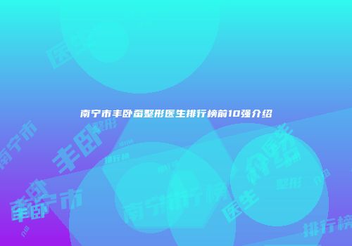 南宁市丰卧蚕整形医生排行榜前10强介绍