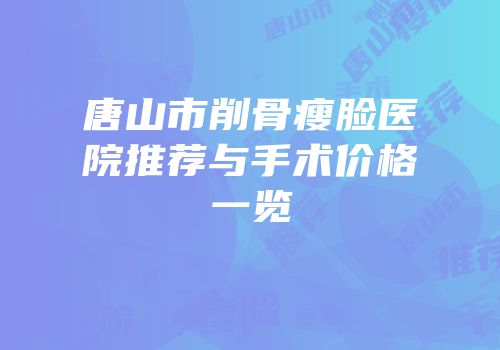 唐山市削骨瘦脸医院推荐与手术价格一览