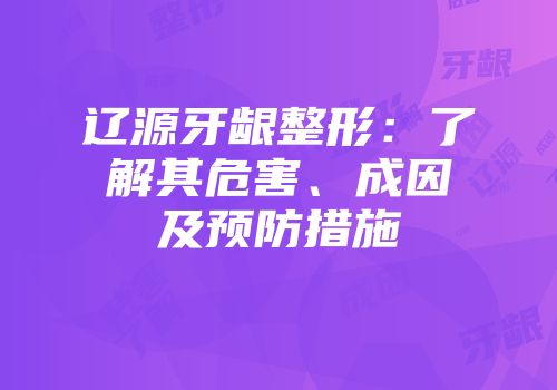 辽源牙龈整形：了解其危害、成因及预防措施