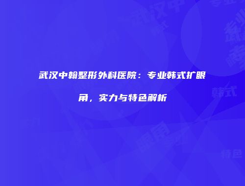 武汉中翰整形外科医院：专业韩式扩眼角，实力与特色解析