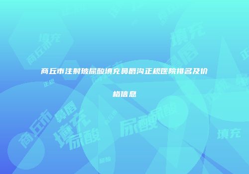 商丘市注射玻尿酸填充鼻唇沟正规医院排名及价格信息