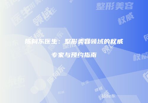 陈向东医生：整形美容领域的权威专家与预约指南