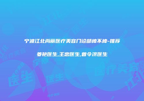 宁波江北尚丽医疗美容门诊部棒不棒-推荐姜艳医生,王忠医生,曾令济医生