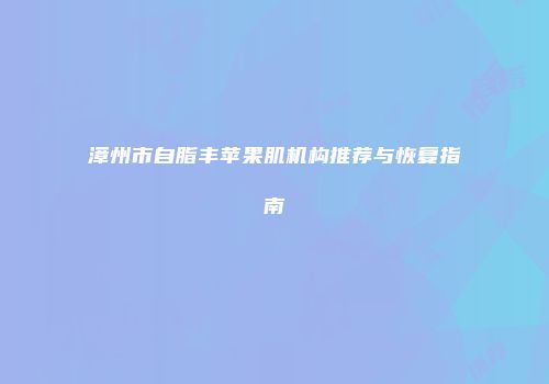 漳州市自脂丰苹果肌机构推荐与恢复指南