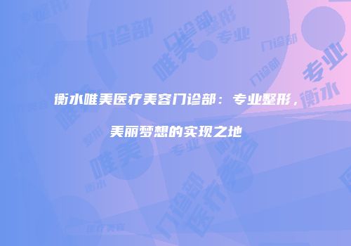 衡水唯美医疗美容门诊部：专业整形，美丽梦想的实现之地