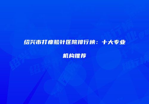 绍兴市打瘦脸针医院排行榜：十大专业机构推荐