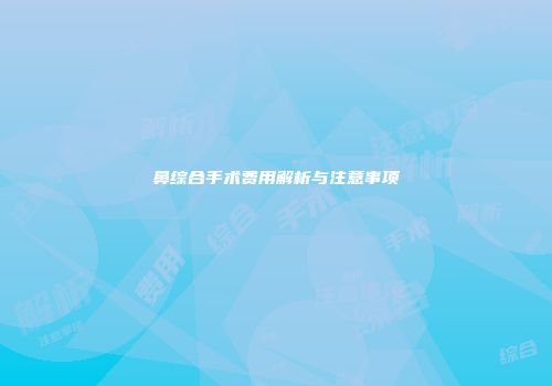 鼻综合手术费用解析与注意事项