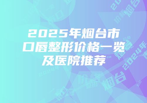 2025年烟台市口唇整形价格一览及医院推荐