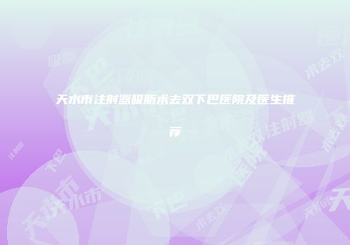 天水市注射器吸脂术去双下巴医院及医生推荐