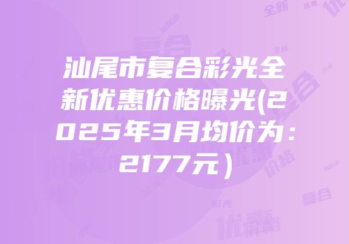 汕尾市复合彩光全新优惠价格曝光(2025年3月均价为：2177元）