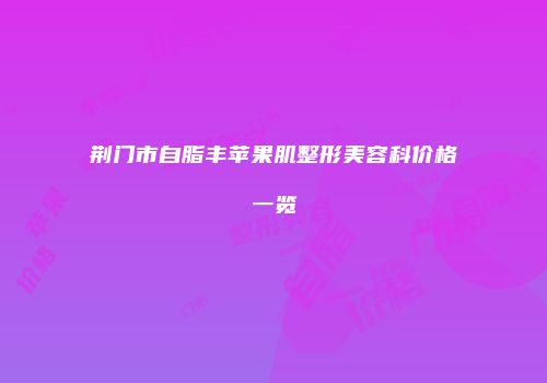 荆门市自脂丰苹果肌整形美容科价格一览