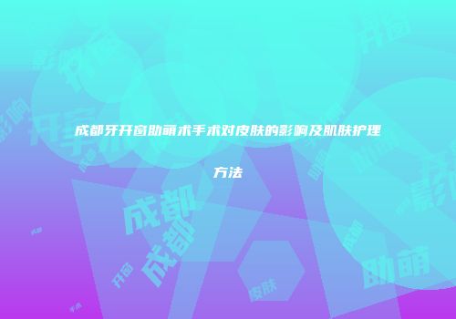 成都牙开窗助萌术手术对皮肤的影响及肌肤护理方法