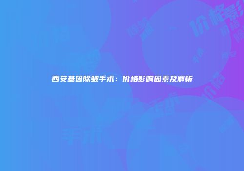 西安基因除皱手术：价格影响因素及解析