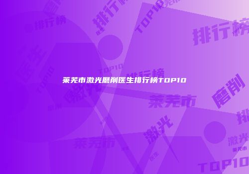 莱芜市激光磨削医生排行榜TOP10