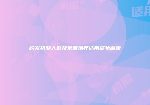 脱发初期人群及米诺治疗适用症状解析