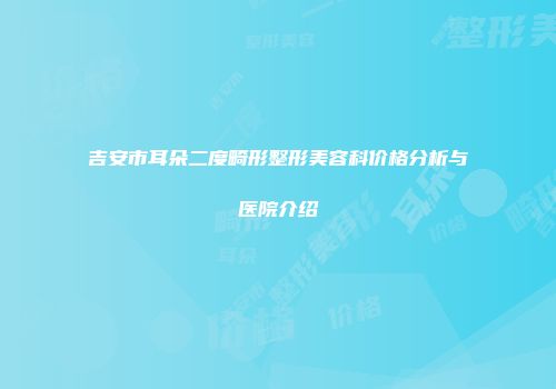 吉安市耳朵二度畸形整形美容科价格分析与医院介绍