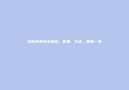 丰脸颊美容全解析：原理、方法、费用一览