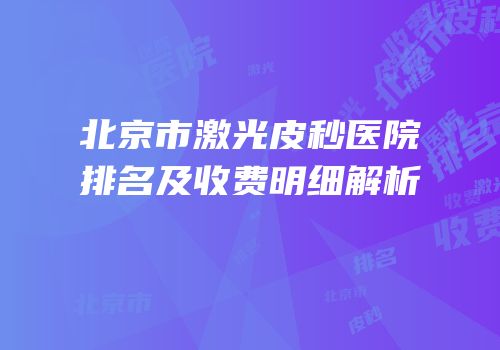 北京市激光皮秒医院排名及收费明细解析