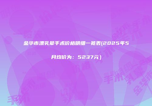 金华市漂乳晕手术价格明细一览表(2025年5月均价为：5237元）