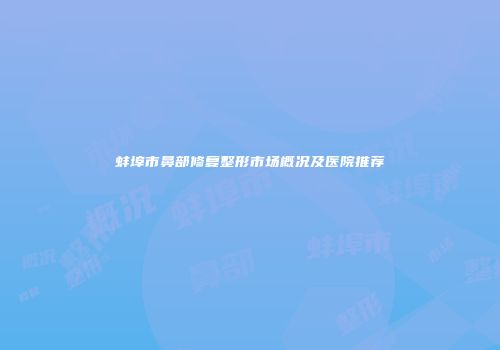 蚌埠市鼻部修复整形市场概况及医院推荐